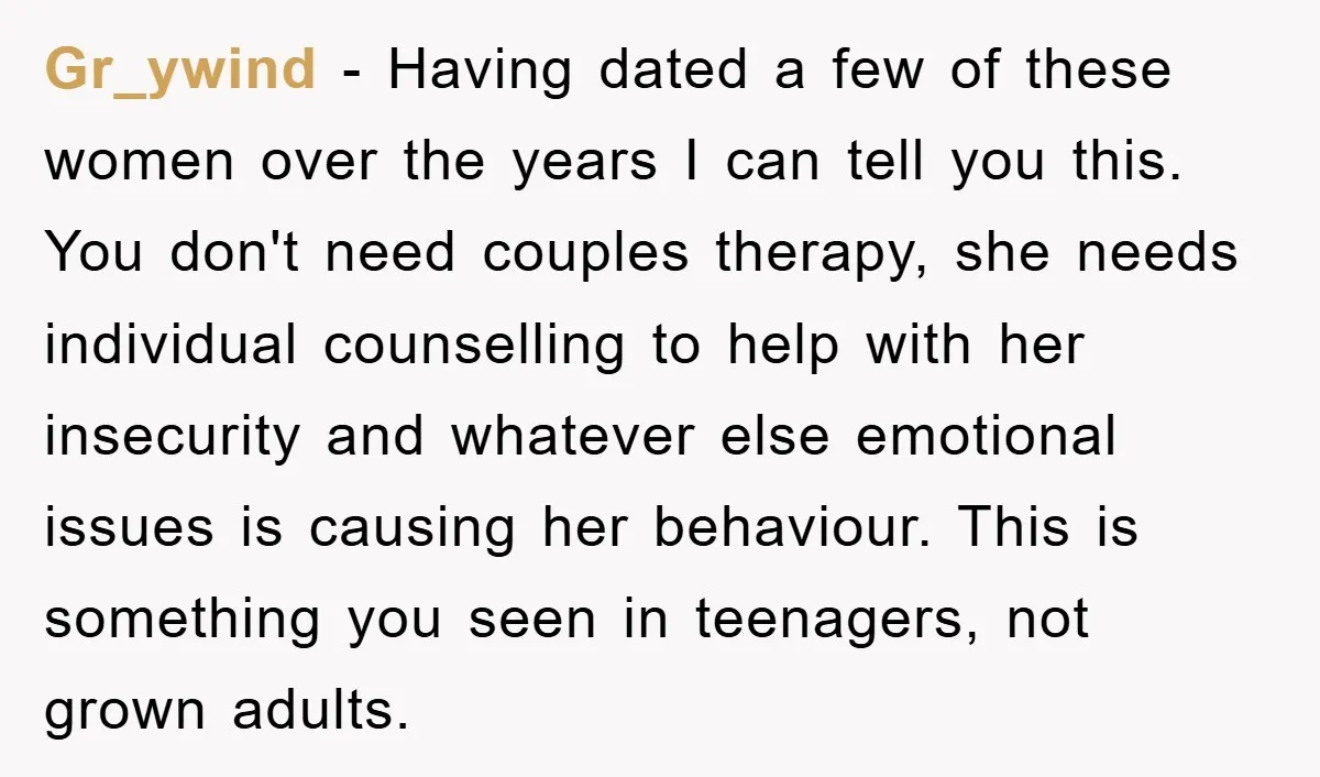 Gr_ywind − Having dated a few of these women over the years I can tell you this. You don't need couples therapy, she needs individual counselling to help with her...