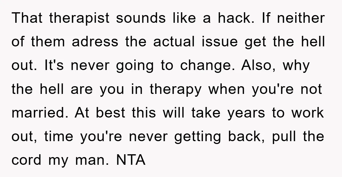 That therapist sounds like a hack. If neither of them adress the actual issue get the hell out. It's never going to change. Also, why the hell are you in...