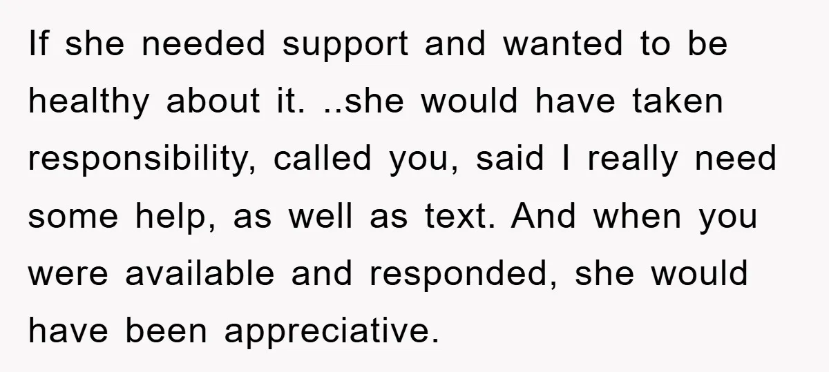 If she needed support and wanted to be healthy about it. ..she would have taken responsibility, called you, said I really need some help, as well as text. And when...