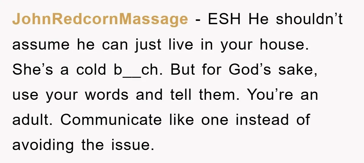 JohnRedcornMassage − ESH He shouldn’t assume he can just live in your house. She’s a cold b__ch. But for God’s sake, use your words and tell them. You’re an adult....