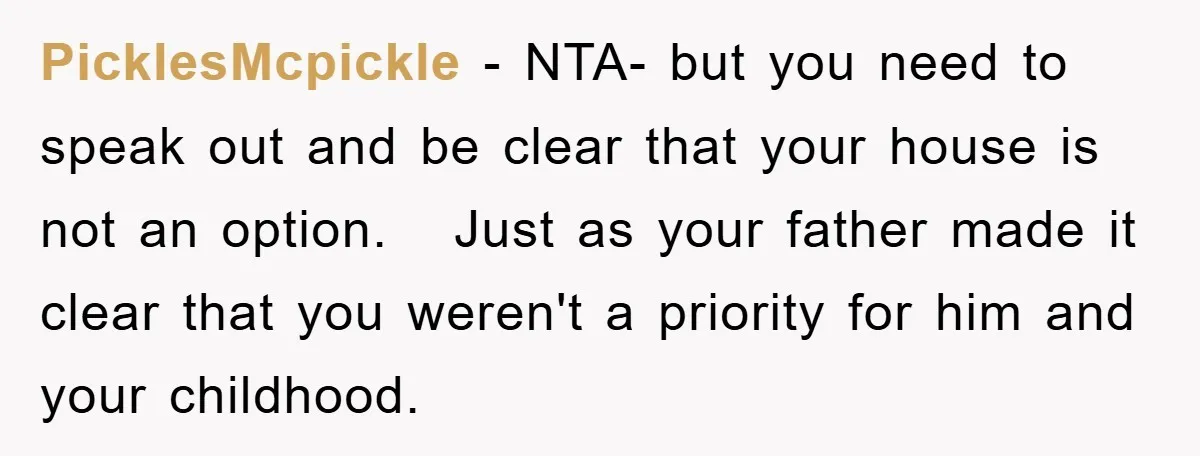 PicklesMcpickle − NTA- but you need to speak out and be clear that your house is not an option. Just as your father made it clear that you weren't a...