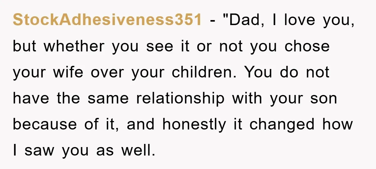 StockAdhesiveness351 − "Dad, I love you, but whether you see it or not you chose your wife over your children. You do not have the same relationship with your son...