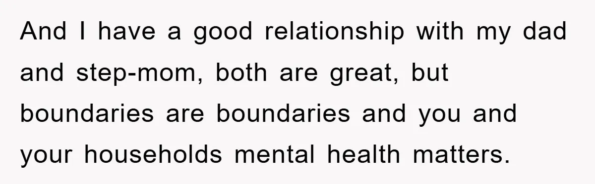 And I have a good relationship with my dad and step-mom, both are great, but boundaries are boundaries and you and your households mental health matters.