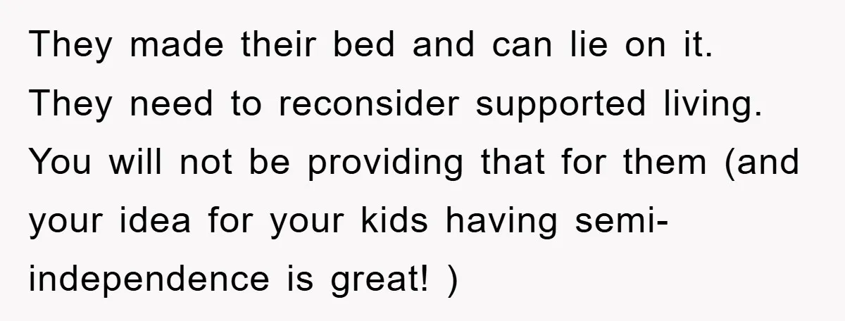 They made their bed and can lie on it. They need to reconsider supported living. You will not be providing that for them (and your idea for your kids having...