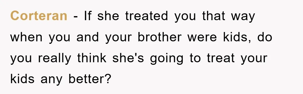 Corteran − If she treated you that way when you and your brother were kids, do you really think she's going to treat your kids any better?