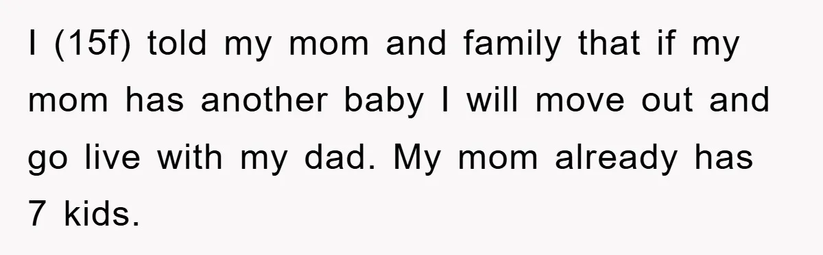 I (15f) told my mom and family that if my mom has another baby I will move out and go live with my dad. My mom already has 7 kids.