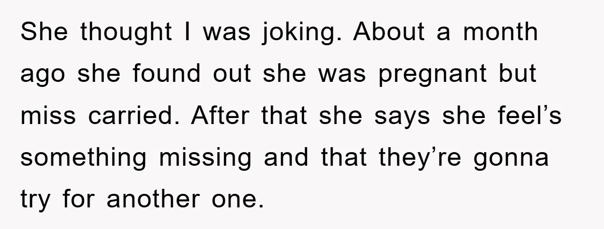 She thought I was joking. About a month ago she found out she was pregnant but miss carried. After that she says she feel’s something missing and that they’re gonna...