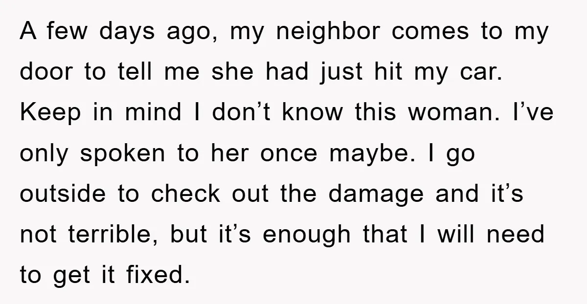 A few days ago, my neighbor comes to my door to tell me she had just hit my car. Keep in mind I don’t know this woman. I’ve only spoken...