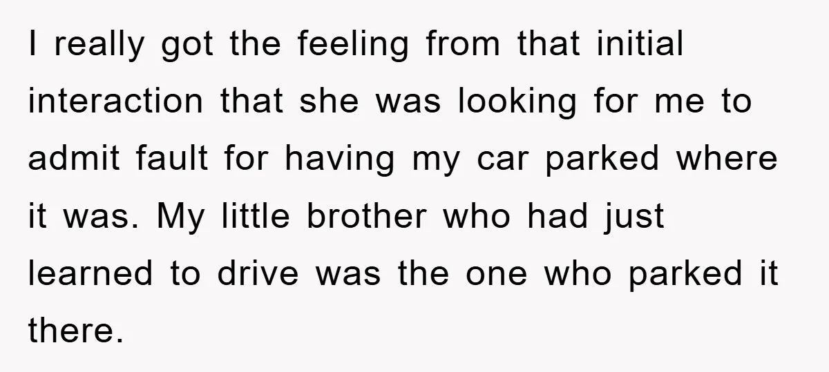 I really got the feeling from that initial interaction that she was looking for me to admit fault for having my car parked where it was. My little brother who...
