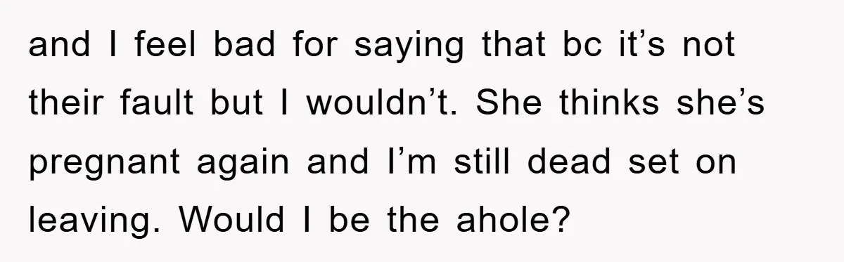 and I feel bad for saying that bc it’s not their fault but I wouldn’t. She thinks she’s pregnant again and I’m still dead set on leaving. Would I be...
