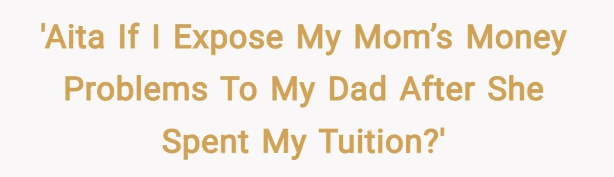 'AITA if I expose my mom’s money problems to my dad after she spent my tuition?'