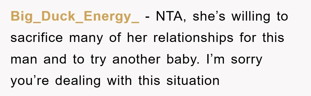 Big_Duck_Energy_ − NTA, she’s willing to sacrifice many of her relationships for this man and to try another baby. I’m sorry you’re dealing with this situation