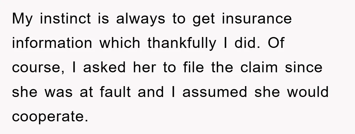 My instinct is always to get insurance information which thankfully I did. Of course, I asked her to file the claim since she was at fault and I assumed she...