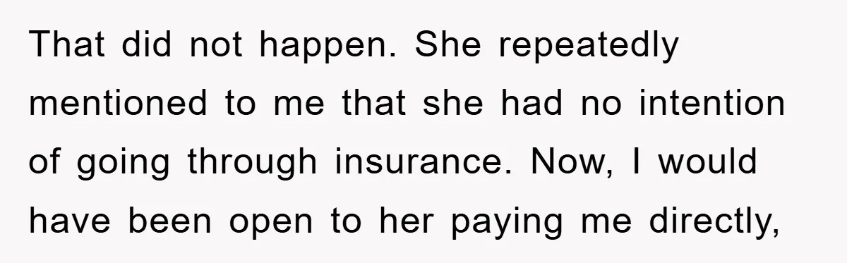 That did not happen. She repeatedly mentioned to me that she had no intention of going through insurance. Now, I would have been open to her paying me directly,