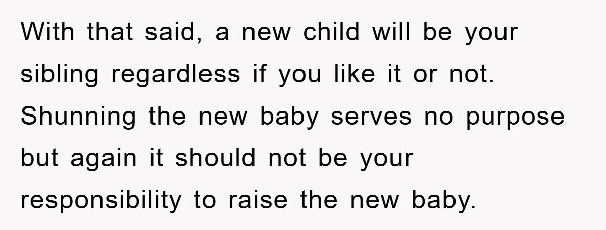 With that said, a new child will be your sibling regardless if you like it or not. Shunning the new baby serves no purpose but again it should not be...