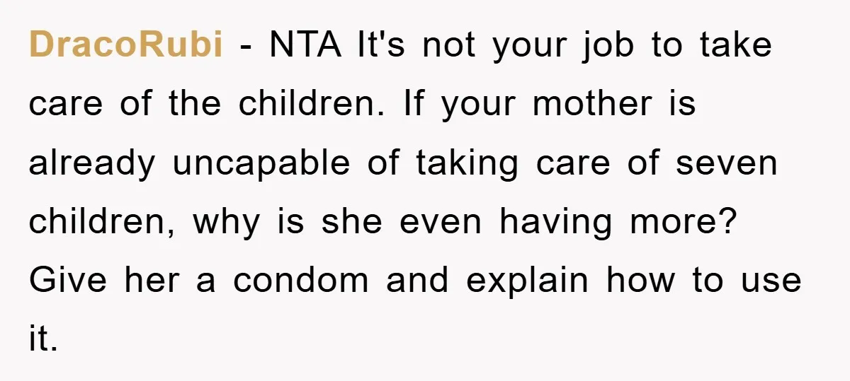 DracoRubi − NTA It's not your job to take care of the children. If your mother is already uncapable of taking care of seven children, why is she even having...
