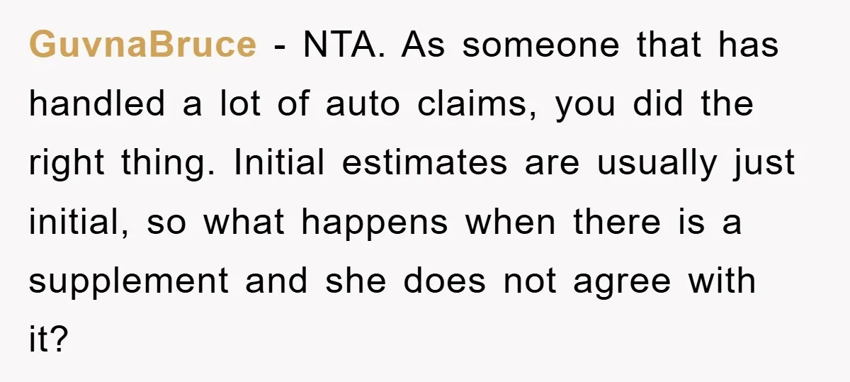 GuvnaBruce − NTA. As someone that has handled a lot of auto claims, you did the right thing. Initial estimates are usually just initial, so what happens when there is...