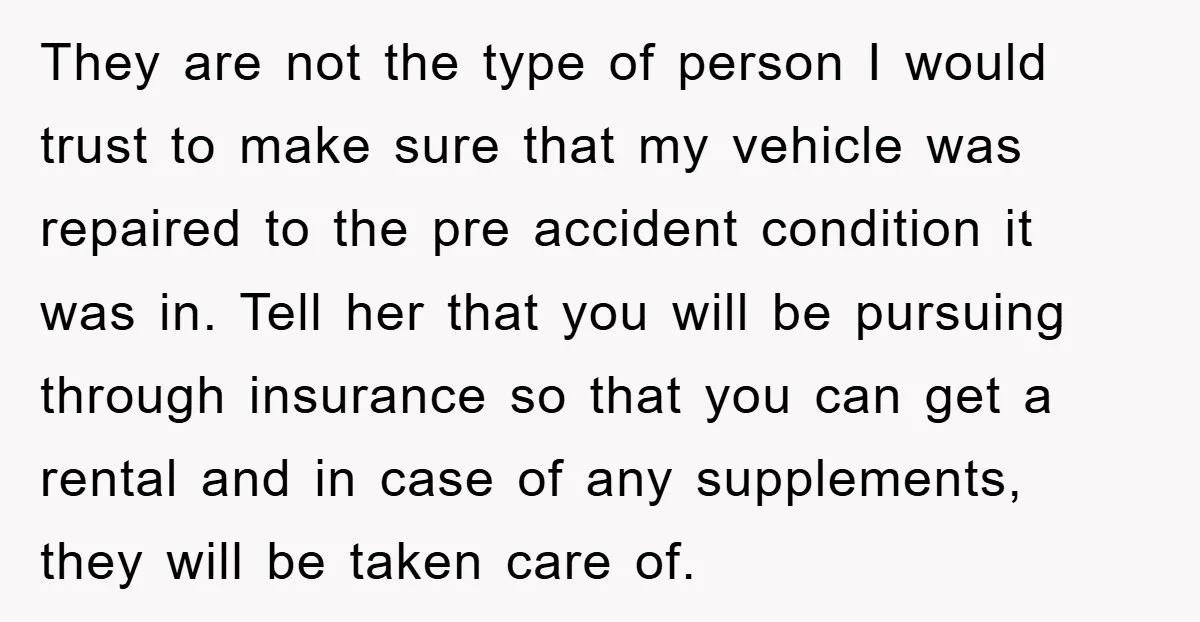 They are not the type of person I would trust to make sure that my vehicle was repaired to the pre accident condition it was in. Tell her that you...
