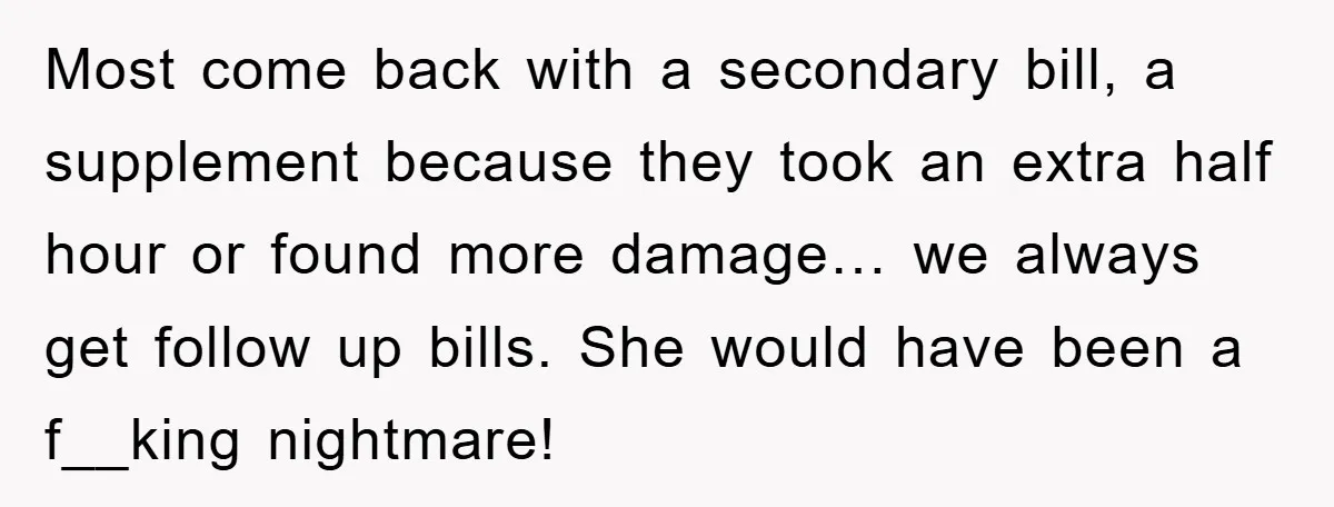 Most come back with a secondary bill, a supplement because they took an extra half hour or found more damage… we always get follow up bills. She would have been...