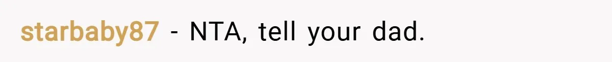 starbaby87 − NTA, tell your dad.