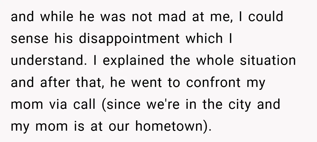 and while he was not mad at me, I could sense his disappointment which I understand. I explained the whole situation and after that, he went to confront my mom...