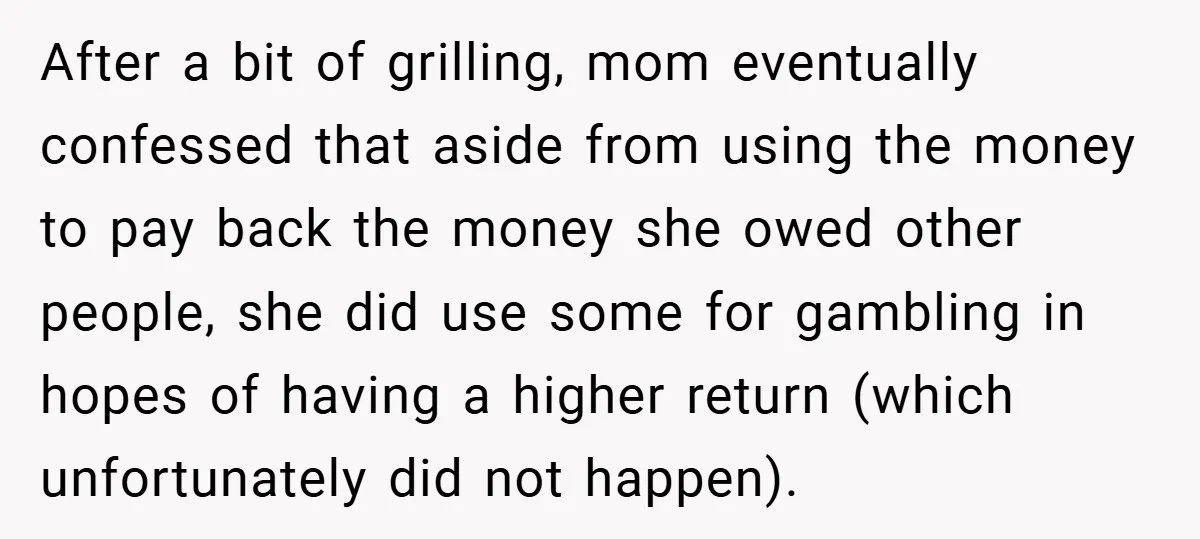 After a bit of grilling, mom eventually confessed that aside from using the money to pay back the money she owed other people, she did use some for gambling in...