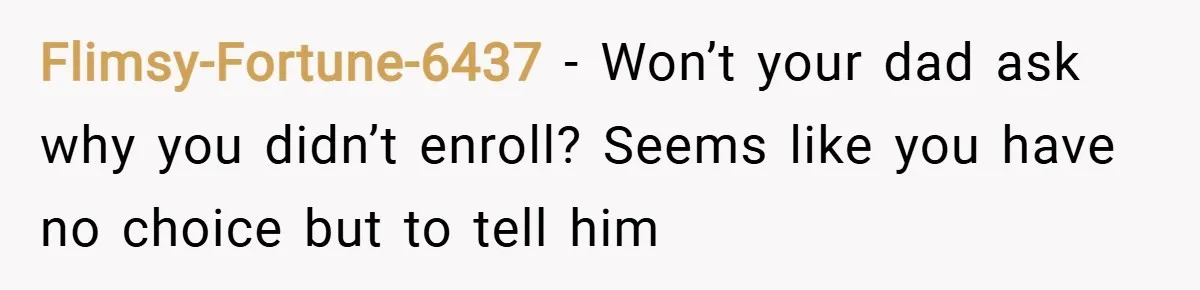 Flimsy-Fortune-6437 − Won’t your dad ask why you didn’t enroll? Seems like you have no choice but to tell him