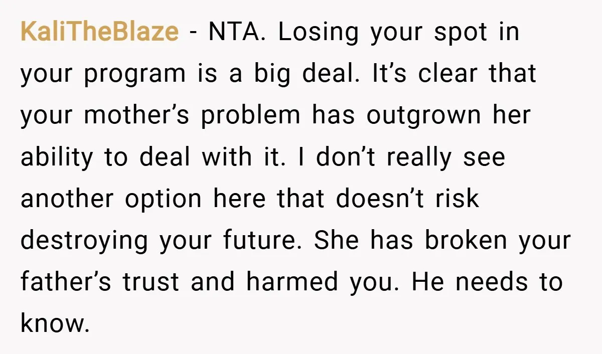 KaliTheBlaze − NTA. Losing your spot in your program is a big deal. It’s clear that your mother’s problem has outgrown her ability to deal with it. I don’t really...
