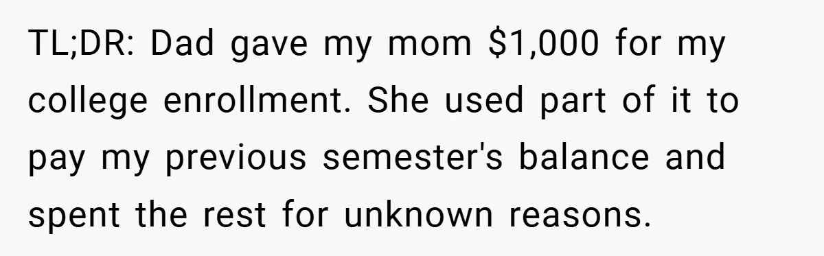 TL;DR: Dad gave my mom $1,000 for my college enrollment. She used part of it to pay my previous semester's balance and spent the rest for unknown reasons.