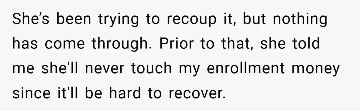 She’s been trying to recoup it, but nothing has come through. Prior to that, she told me she'll never touch my enrollment money since it'll be hard to recover.