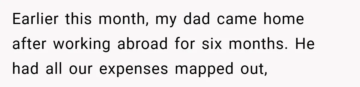 Earlier this month, my dad came home after working abroad for six months. He had all our expenses mapped out,