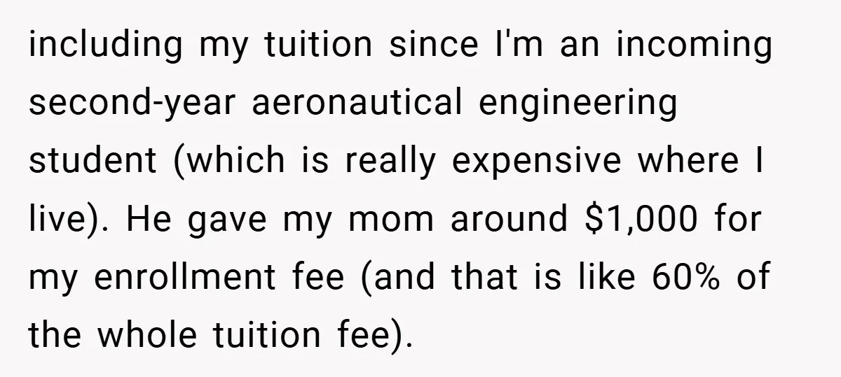 including my tuition since I'm an incoming second-year aeronautical engineering student (which is really expensive where I live). He gave my mom around $1,000 for my enrollment fee (and that...