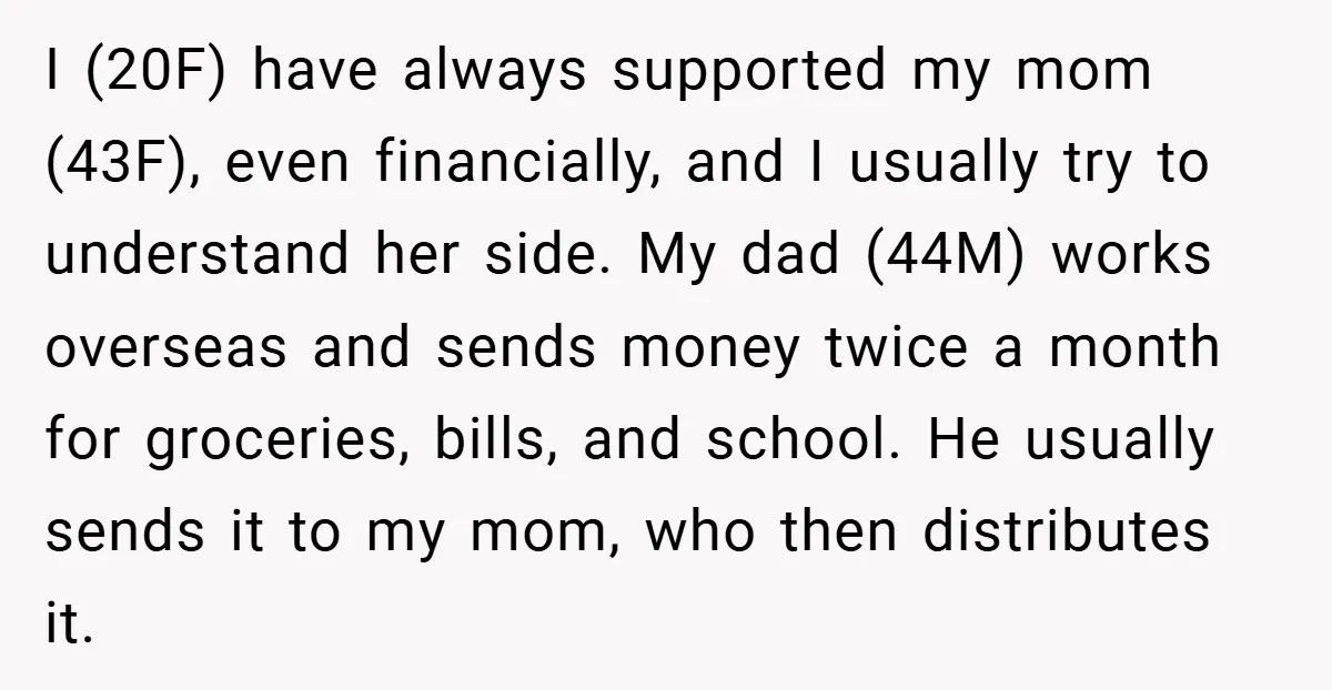 I (20F) have always supported my mom (43F), even financially, and I usually try to understand her side. My dad (44M) works overseas and sends money twice a month for...