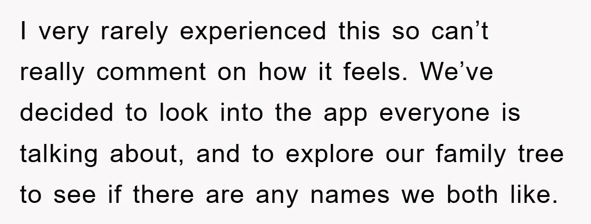 I very rarely experienced this so can’t really comment on how it feels. We’ve decided to look into the app everyone is talking about, and to explore our family tree...