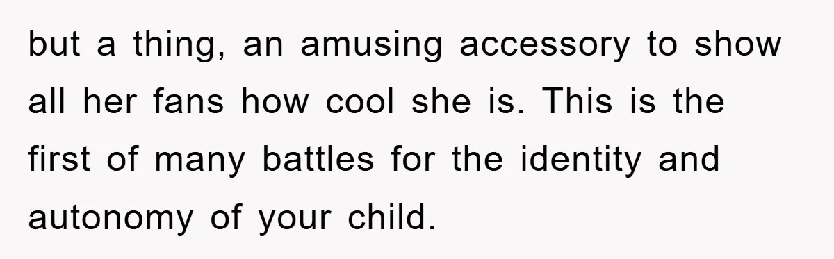 but a thing, an amusing accessory to show all her fans how cool she is. This is the first of many battles for the identity and autonomy of your child.