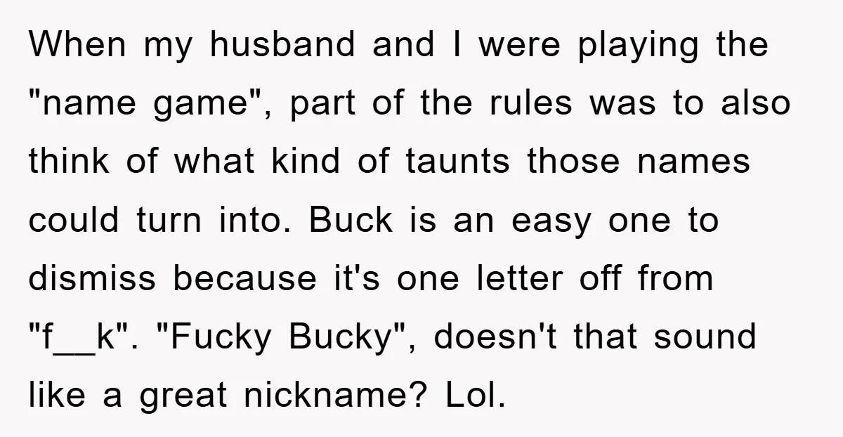 When my husband and I were playing the "name game", part of the rules was to also think of what kind of taunts those names could turn into. Buck is...