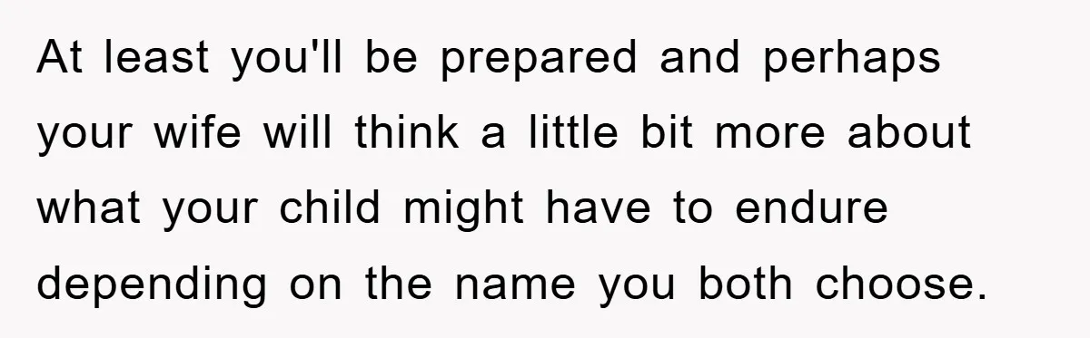 At least you'll be prepared and perhaps your wife will think a little bit more about what your child might have to endure depending on the name you both choose.