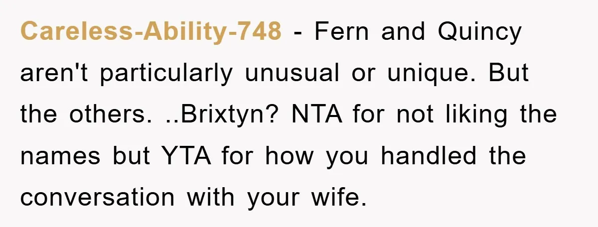 Careless-Ability-748 − Fern and Quincy aren't particularly unusual or unique. But the others. ..Brixtyn? NTA for not liking the names but YTA for how you handled the conversation with your...