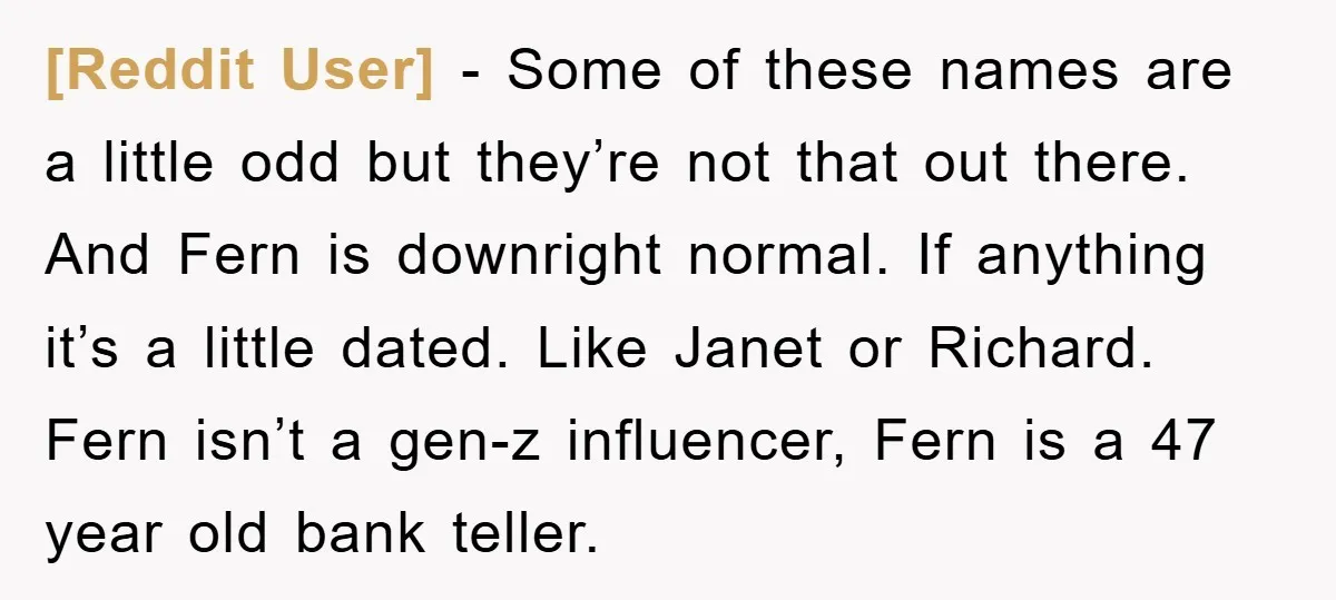 [Reddit User] − Some of these names are a little odd but they’re not that out there. And Fern is downright normal. If anything it’s a little dated. Like Janet...