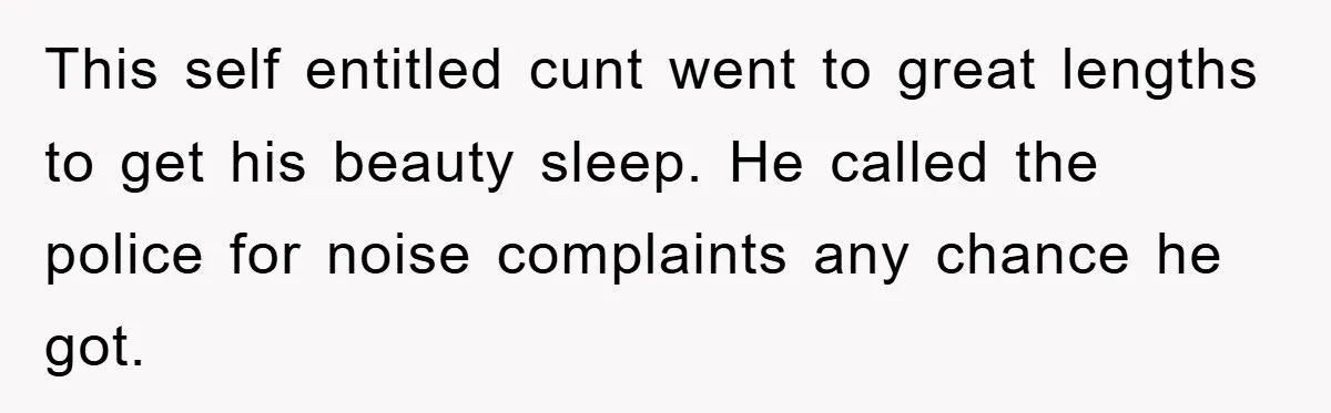 This self entitled cunt went to great lengths to get his beauty sleep. He called the police for noise complaints any chance he got.