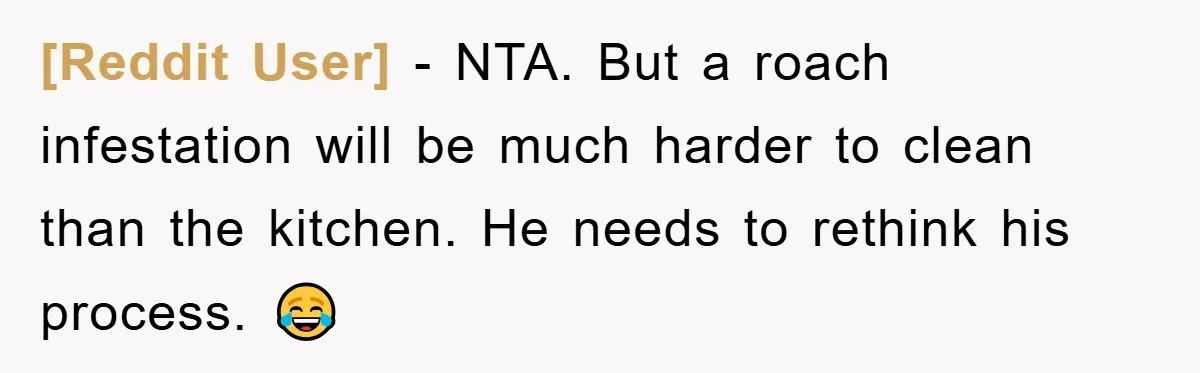[Reddit User] - NTA. But a roach infestation will be much harder to clean than the kitchen. He needs to rethink his process. 😂