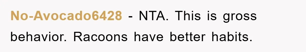 No-Avocado6428 - NTA. This is gross behavior. Racoons have better habits.