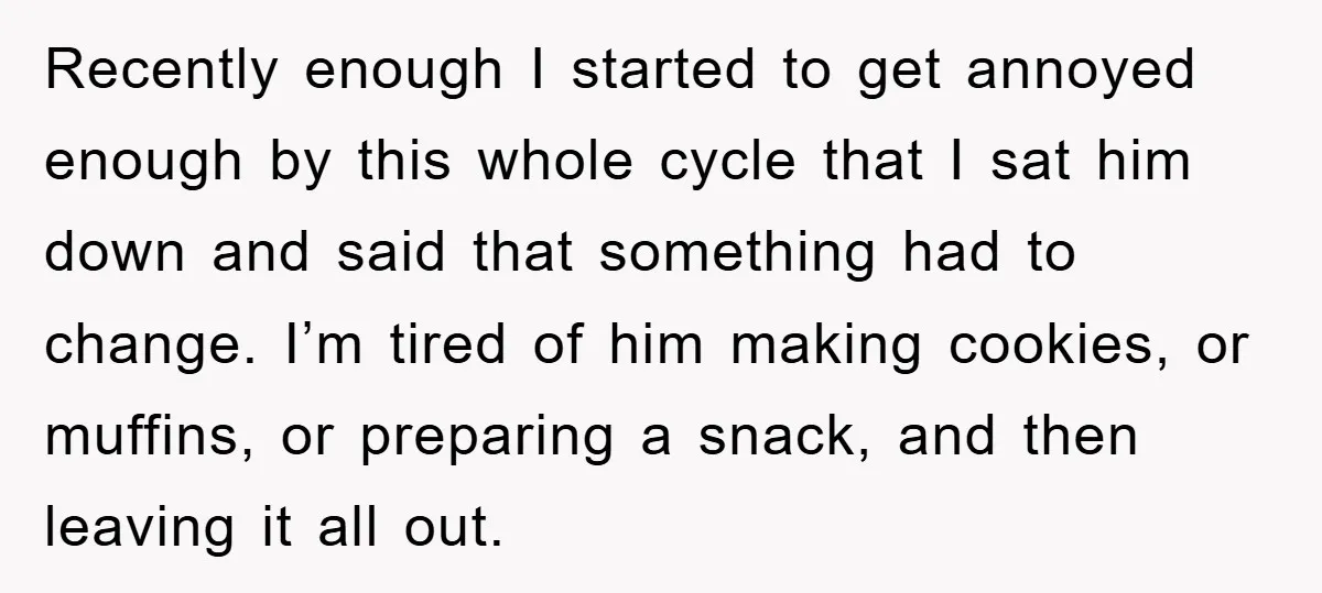 Recently enough I started to get annoyed enough by this whole cycle that I sat him down and said that something had to change. I’m tired of him making cookies,...