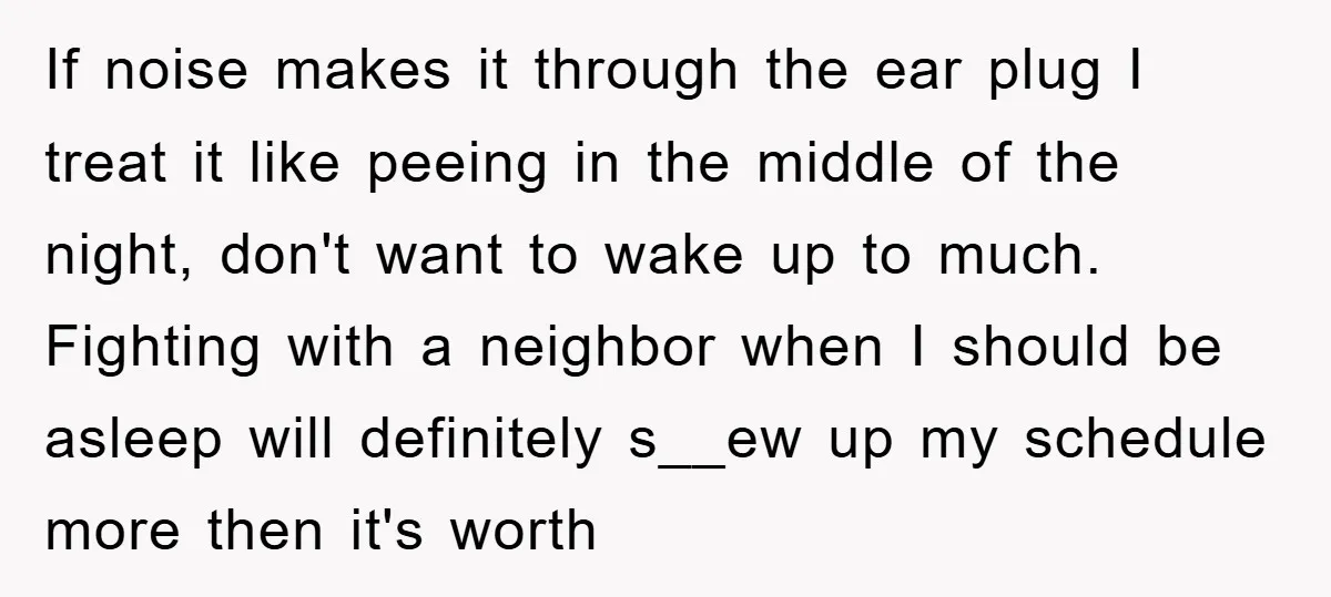 If noise makes it through the ear plug I treat it like peeing in the middle of the night, don't want to wake up to much. Fighting with a neighbor...