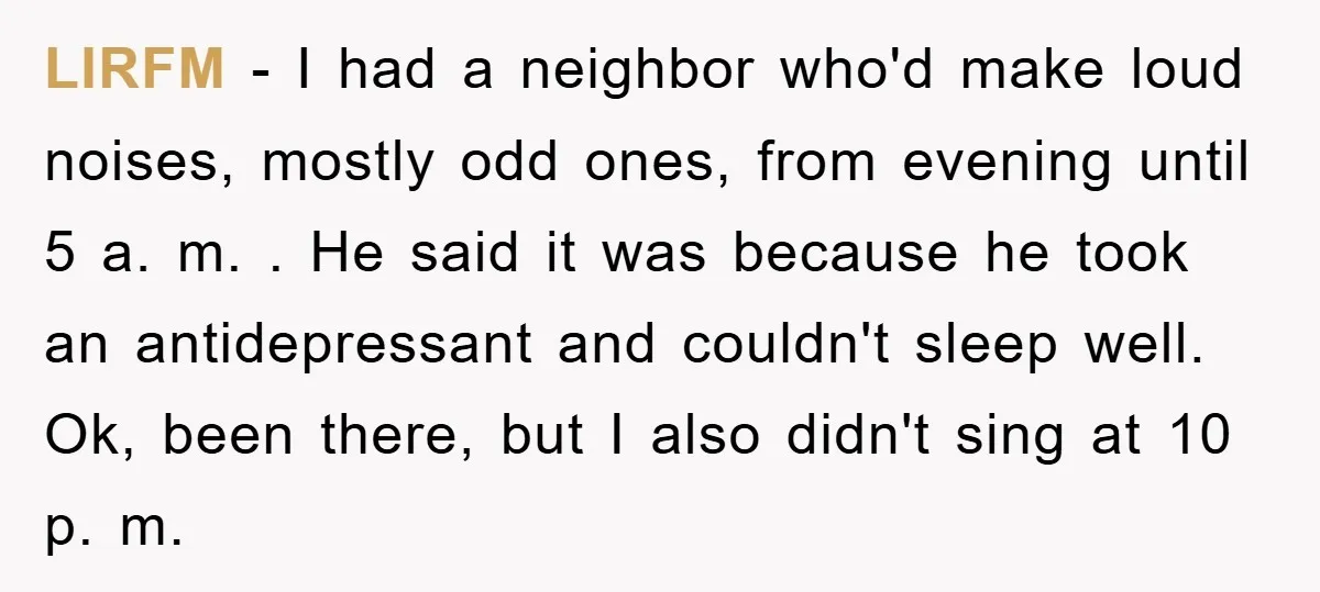 LIRFM − I had a neighbor who'd make loud noises, mostly odd ones, from evening until 5 a. m. . He said it was because he took an antidepressant and...