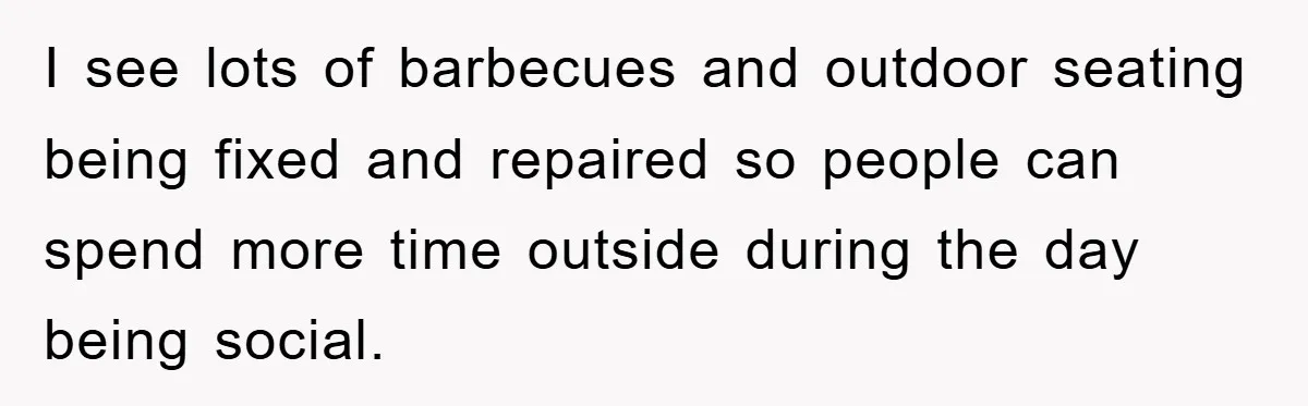I see lots of barbecues and outdoor seating being fixed and repaired so people can spend more time outside during the day being social.