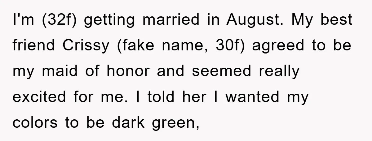 I'm (32f) getting married in August. My best friend Crissy (fake name, 30f) agreed to be my maid of honor and seemed really excited for me. I told her I...
