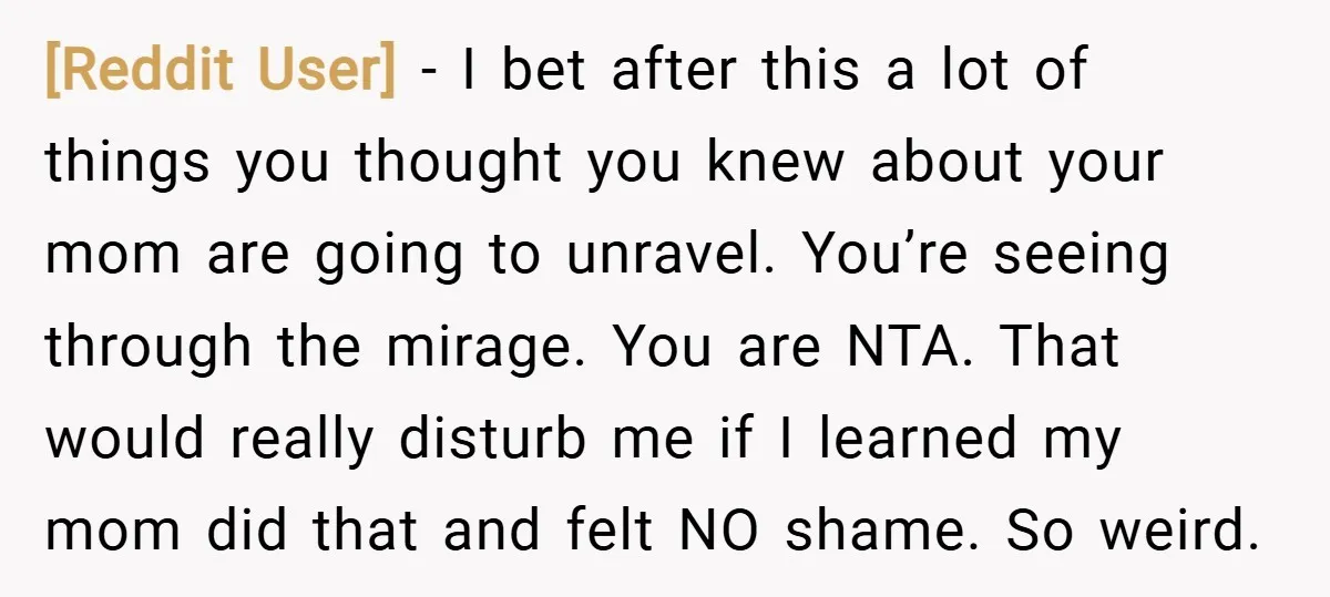 [Reddit User] − I bet after this a lot of things you thought you knew about your mom are going to unravel. You’re seeing through the mirage. You are NTA....