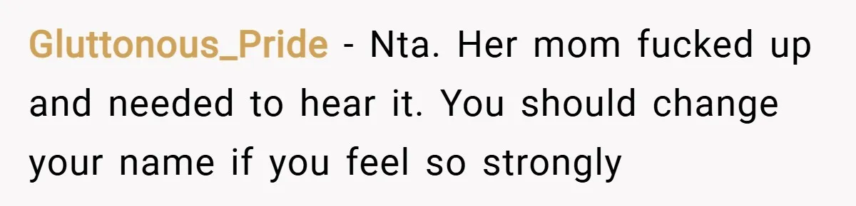 Gluttonous_Pride − Nta. Her mom fucked up and needed to hear it. You should change your name if you feel so strongly