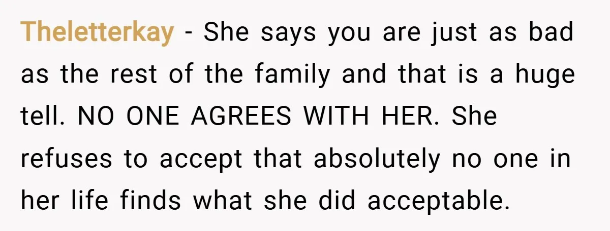 Theletterkay − She says you are just as bad as the rest of the family and that is a huge tell. NO ONE AGREES WITH HER. She refuses to accept...